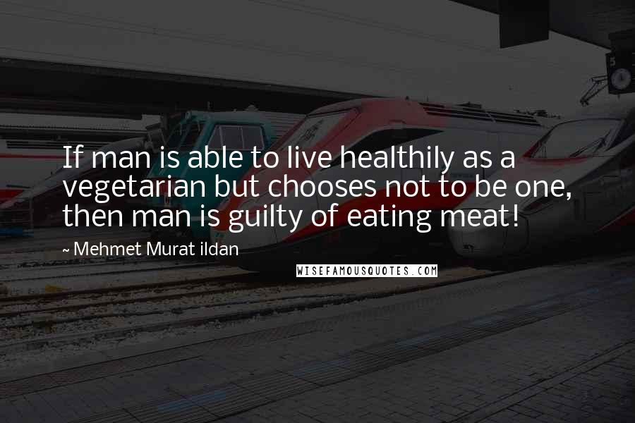 Mehmet Murat Ildan Quotes: If man is able to live healthily as a vegetarian but chooses not to be one, then man is guilty of eating meat!