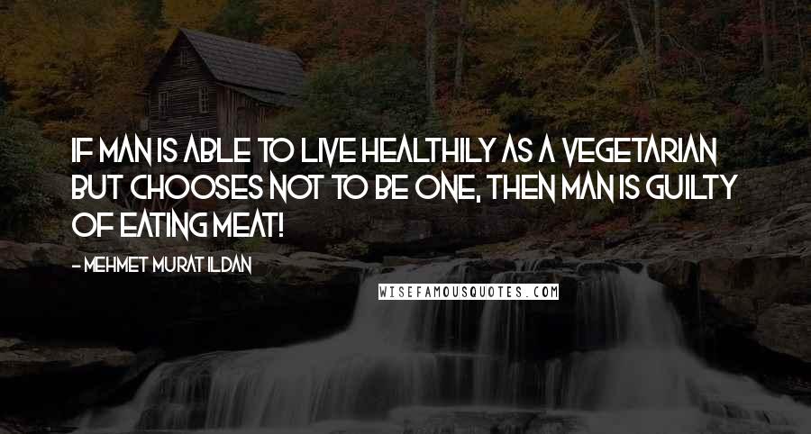 Mehmet Murat Ildan Quotes: If man is able to live healthily as a vegetarian but chooses not to be one, then man is guilty of eating meat!