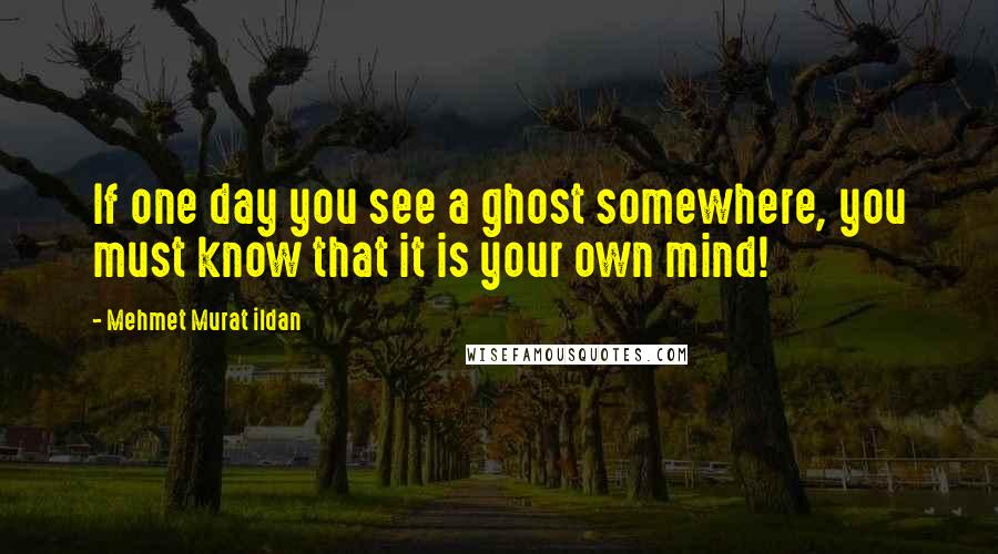 Mehmet Murat Ildan Quotes: If one day you see a ghost somewhere, you must know that it is your own mind!