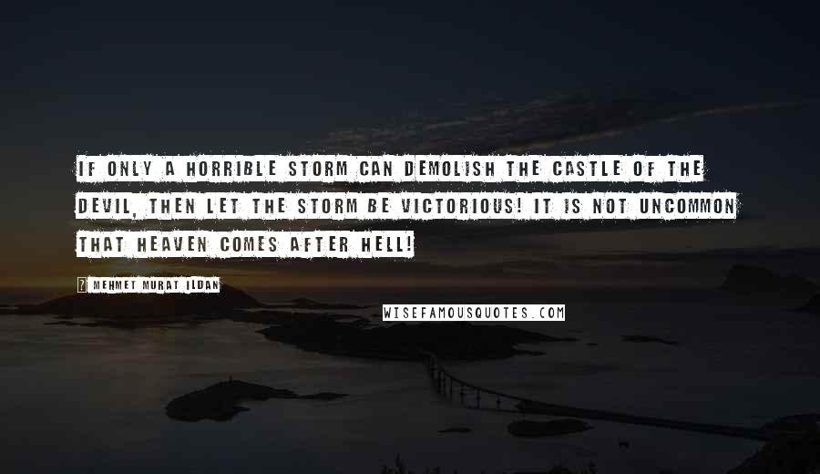 Mehmet Murat Ildan Quotes: If only a horrible storm can demolish the castle of the devil, then let the storm be victorious! It is not uncommon that heaven comes after hell!