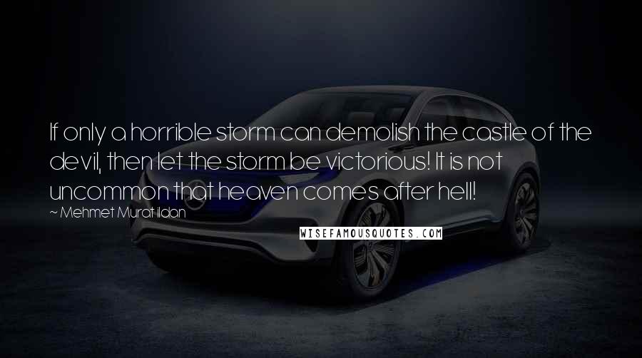 Mehmet Murat Ildan Quotes: If only a horrible storm can demolish the castle of the devil, then let the storm be victorious! It is not uncommon that heaven comes after hell!