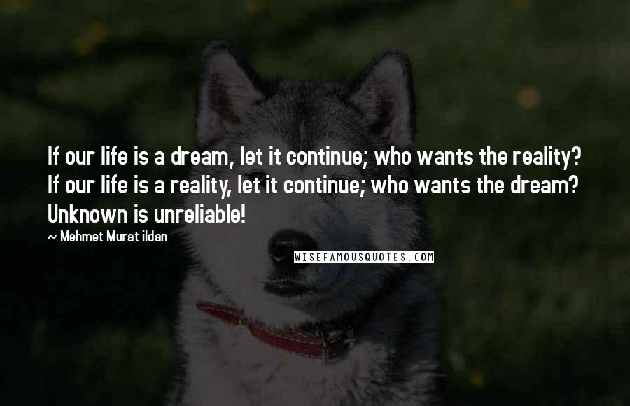 Mehmet Murat Ildan Quotes: If our life is a dream, let it continue; who wants the reality? If our life is a reality, let it continue; who wants the dream? Unknown is unreliable!