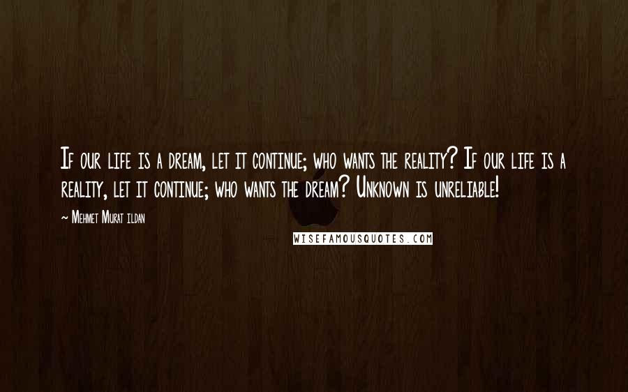 Mehmet Murat Ildan Quotes: If our life is a dream, let it continue; who wants the reality? If our life is a reality, let it continue; who wants the dream? Unknown is unreliable!