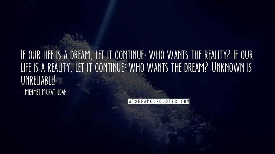 Mehmet Murat Ildan Quotes: If our life is a dream, let it continue; who wants the reality? If our life is a reality, let it continue; who wants the dream? Unknown is unreliable!