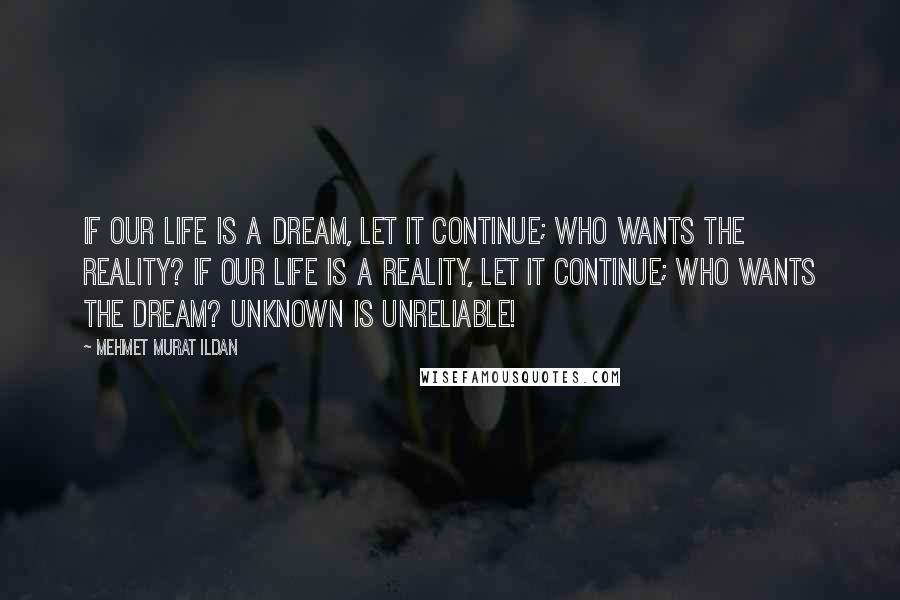 Mehmet Murat Ildan Quotes: If our life is a dream, let it continue; who wants the reality? If our life is a reality, let it continue; who wants the dream? Unknown is unreliable!