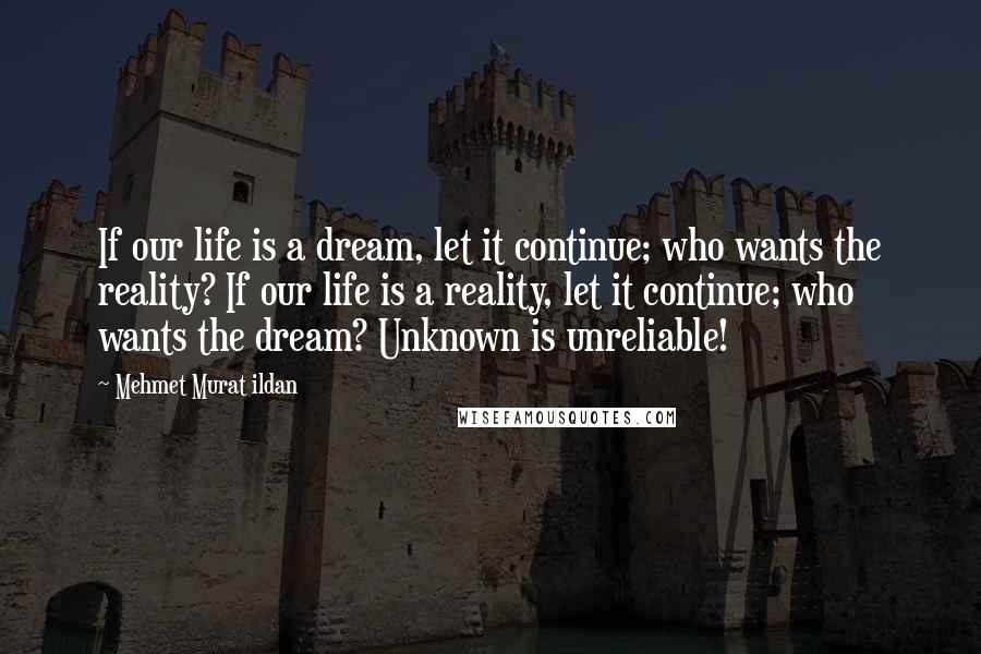 Mehmet Murat Ildan Quotes: If our life is a dream, let it continue; who wants the reality? If our life is a reality, let it continue; who wants the dream? Unknown is unreliable!