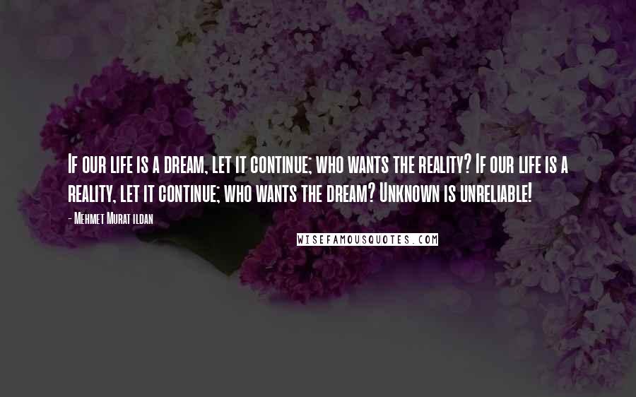 Mehmet Murat Ildan Quotes: If our life is a dream, let it continue; who wants the reality? If our life is a reality, let it continue; who wants the dream? Unknown is unreliable!