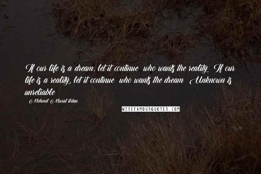 Mehmet Murat Ildan Quotes: If our life is a dream, let it continue; who wants the reality? If our life is a reality, let it continue; who wants the dream? Unknown is unreliable!