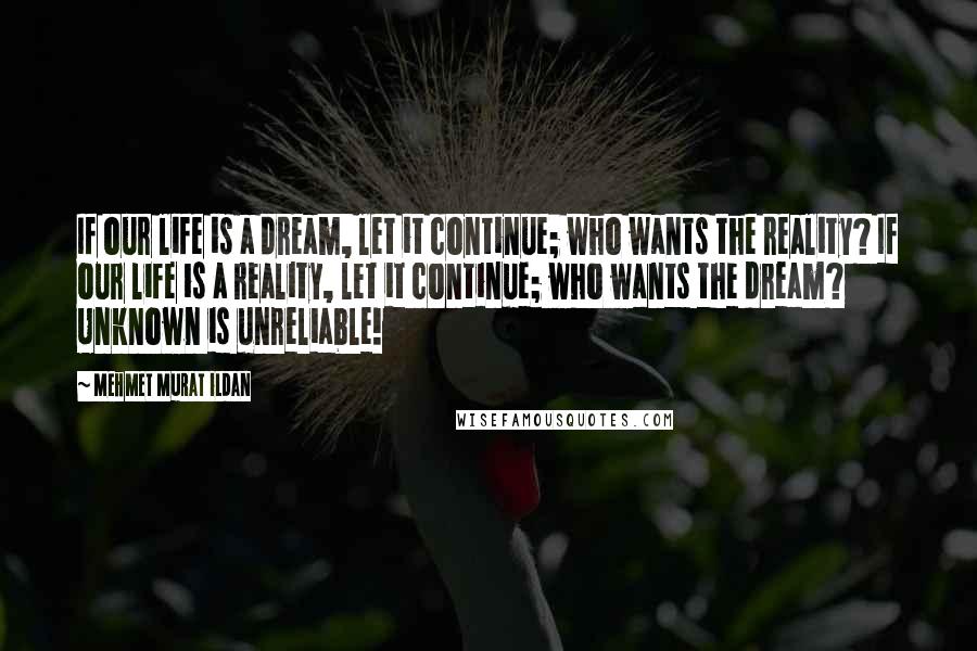 Mehmet Murat Ildan Quotes: If our life is a dream, let it continue; who wants the reality? If our life is a reality, let it continue; who wants the dream? Unknown is unreliable!