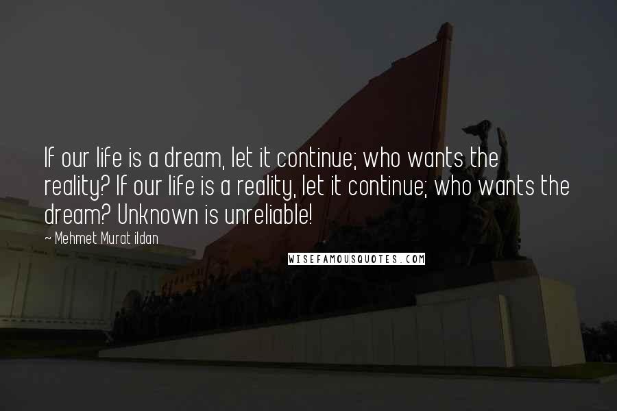 Mehmet Murat Ildan Quotes: If our life is a dream, let it continue; who wants the reality? If our life is a reality, let it continue; who wants the dream? Unknown is unreliable!