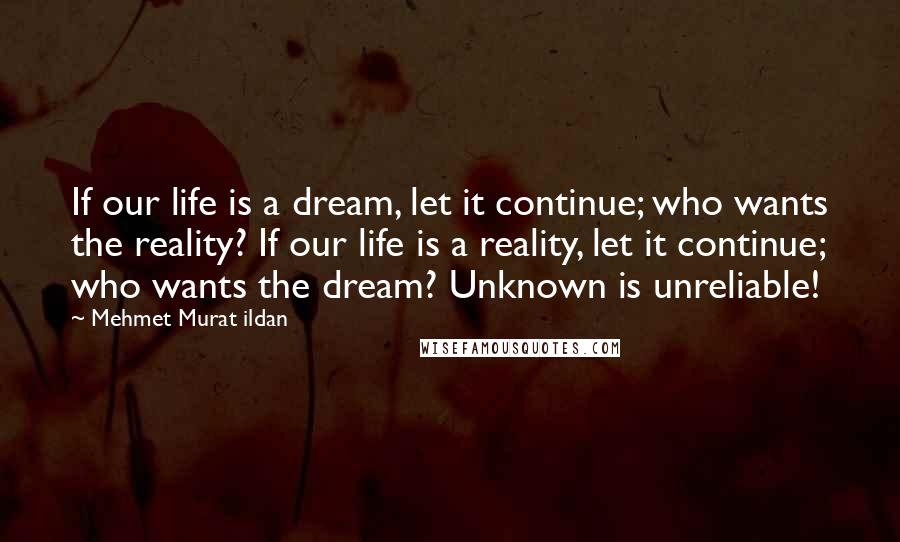 Mehmet Murat Ildan Quotes: If our life is a dream, let it continue; who wants the reality? If our life is a reality, let it continue; who wants the dream? Unknown is unreliable!
