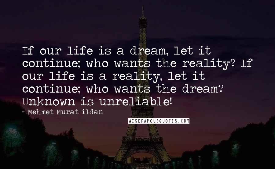 Mehmet Murat Ildan Quotes: If our life is a dream, let it continue; who wants the reality? If our life is a reality, let it continue; who wants the dream? Unknown is unreliable!