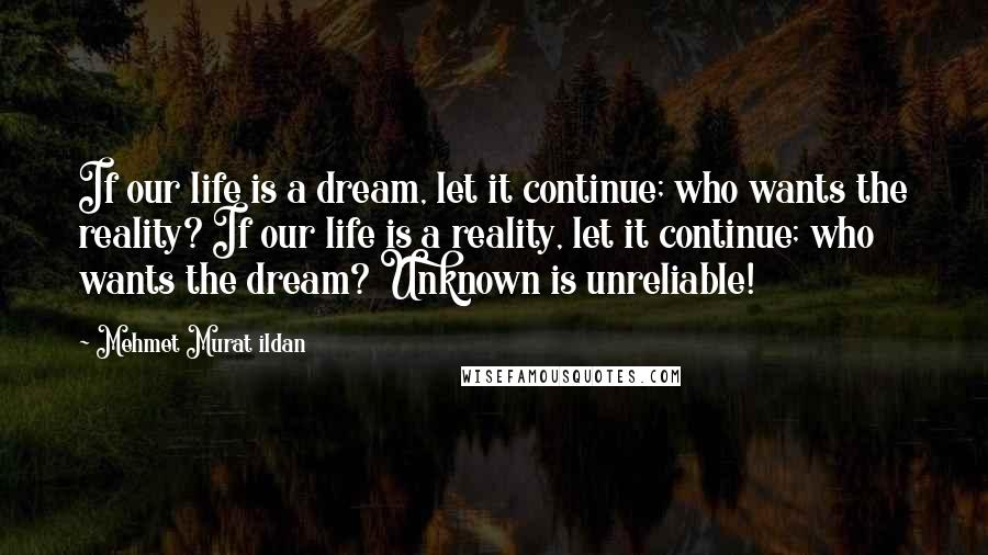 Mehmet Murat Ildan Quotes: If our life is a dream, let it continue; who wants the reality? If our life is a reality, let it continue; who wants the dream? Unknown is unreliable!