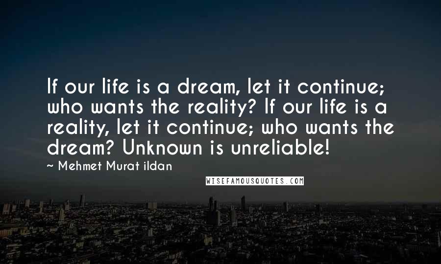Mehmet Murat Ildan Quotes: If our life is a dream, let it continue; who wants the reality? If our life is a reality, let it continue; who wants the dream? Unknown is unreliable!