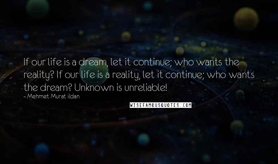 Mehmet Murat Ildan Quotes: If our life is a dream, let it continue; who wants the reality? If our life is a reality, let it continue; who wants the dream? Unknown is unreliable!