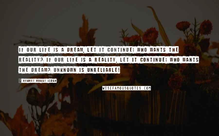 Mehmet Murat Ildan Quotes: If our life is a dream, let it continue; who wants the reality? If our life is a reality, let it continue; who wants the dream? Unknown is unreliable!