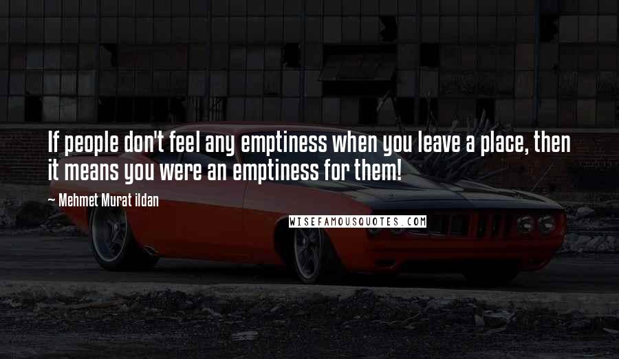 Mehmet Murat Ildan Quotes: If people don't feel any emptiness when you leave a place, then it means you were an emptiness for them!