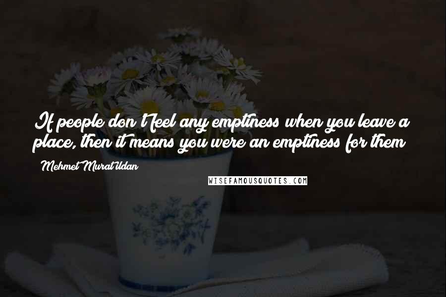 Mehmet Murat Ildan Quotes: If people don't feel any emptiness when you leave a place, then it means you were an emptiness for them!