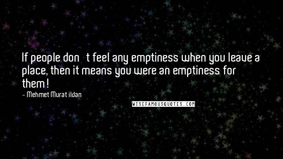 Mehmet Murat Ildan Quotes: If people don't feel any emptiness when you leave a place, then it means you were an emptiness for them!