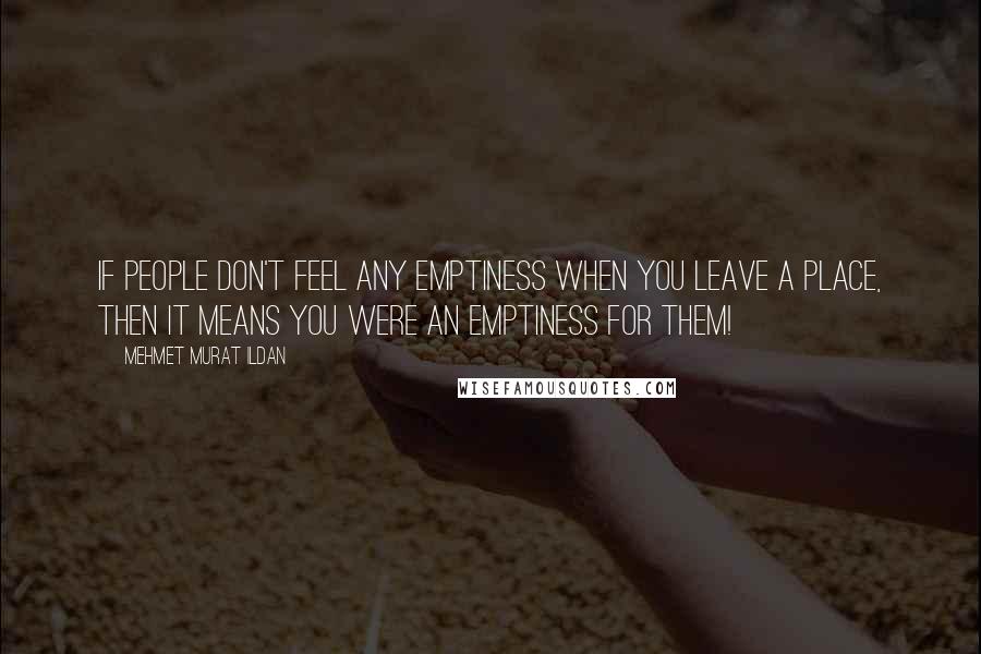 Mehmet Murat Ildan Quotes: If people don't feel any emptiness when you leave a place, then it means you were an emptiness for them!