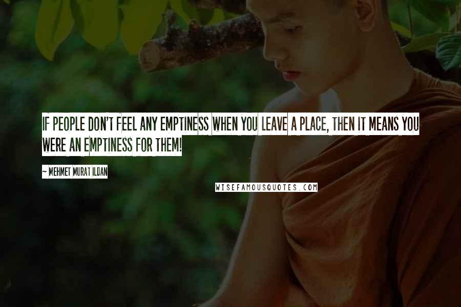 Mehmet Murat Ildan Quotes: If people don't feel any emptiness when you leave a place, then it means you were an emptiness for them!