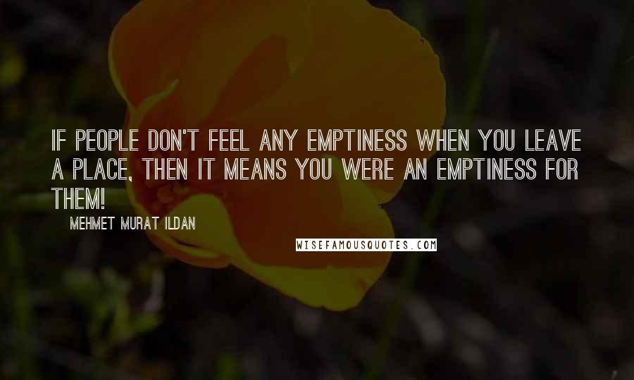 Mehmet Murat Ildan Quotes: If people don't feel any emptiness when you leave a place, then it means you were an emptiness for them!