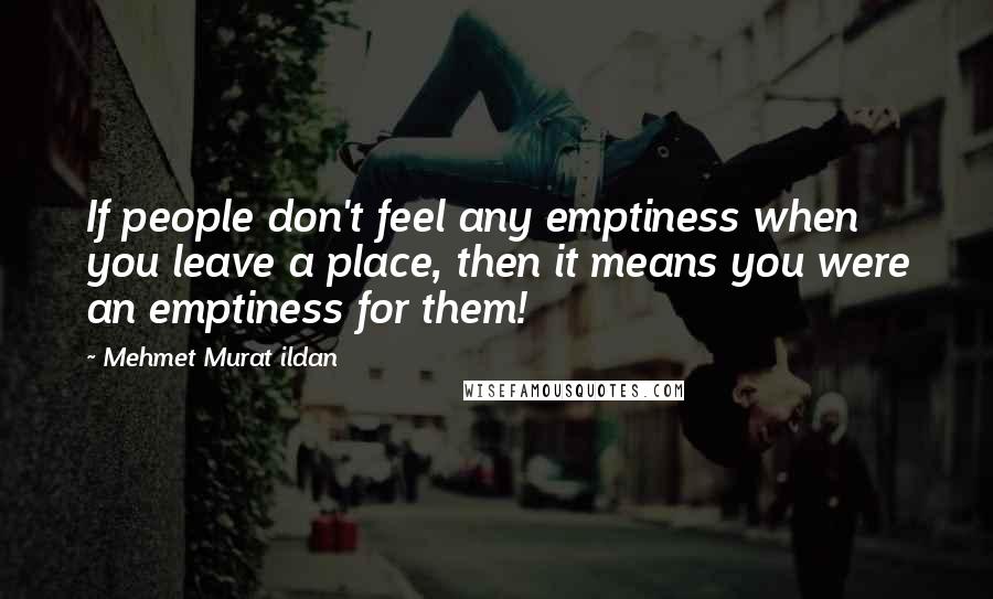 Mehmet Murat Ildan Quotes: If people don't feel any emptiness when you leave a place, then it means you were an emptiness for them!