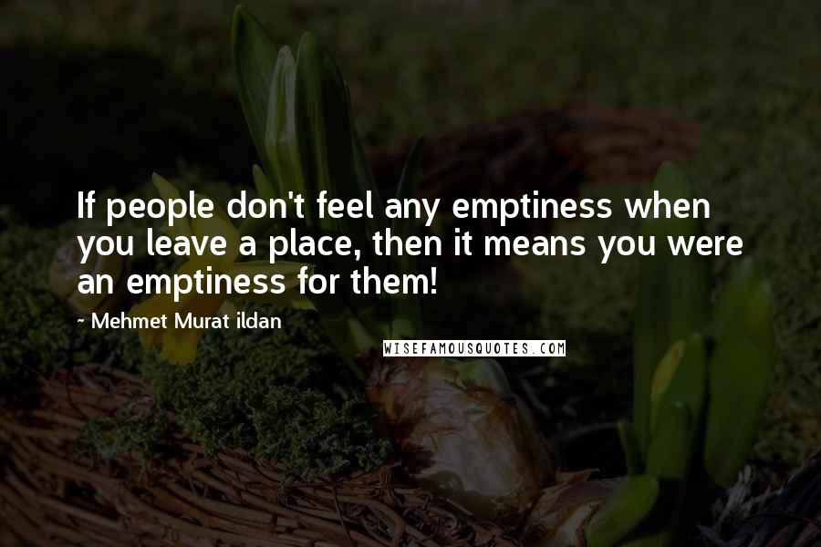 Mehmet Murat Ildan Quotes: If people don't feel any emptiness when you leave a place, then it means you were an emptiness for them!