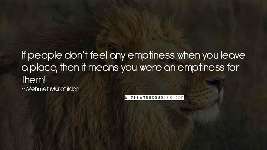 Mehmet Murat Ildan Quotes: If people don't feel any emptiness when you leave a place, then it means you were an emptiness for them!