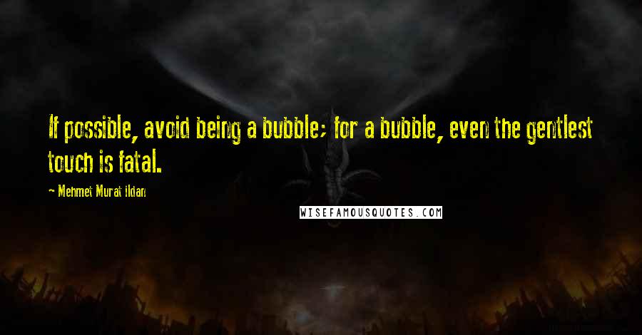 Mehmet Murat Ildan Quotes: If possible, avoid being a bubble; for a bubble, even the gentlest touch is fatal.