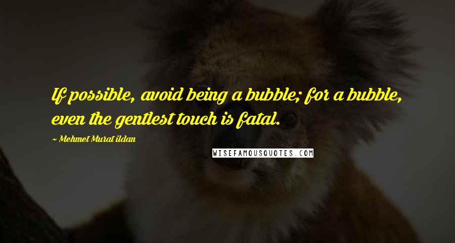 Mehmet Murat Ildan Quotes: If possible, avoid being a bubble; for a bubble, even the gentlest touch is fatal.