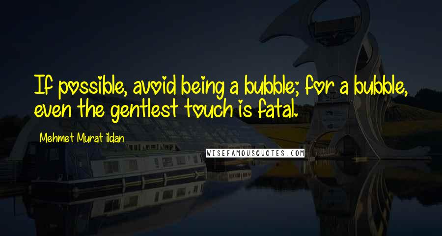 Mehmet Murat Ildan Quotes: If possible, avoid being a bubble; for a bubble, even the gentlest touch is fatal.