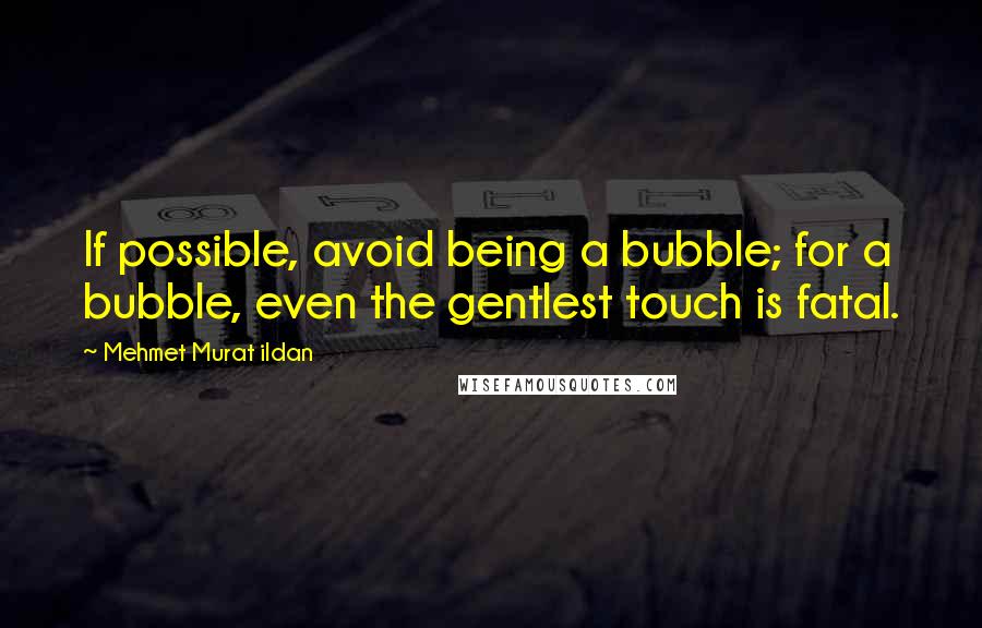 Mehmet Murat Ildan Quotes: If possible, avoid being a bubble; for a bubble, even the gentlest touch is fatal.