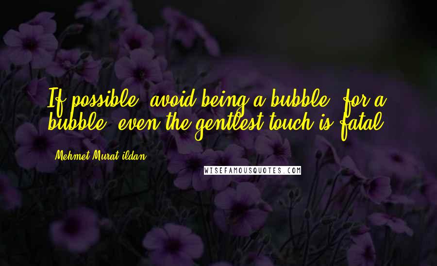 Mehmet Murat Ildan Quotes: If possible, avoid being a bubble; for a bubble, even the gentlest touch is fatal.