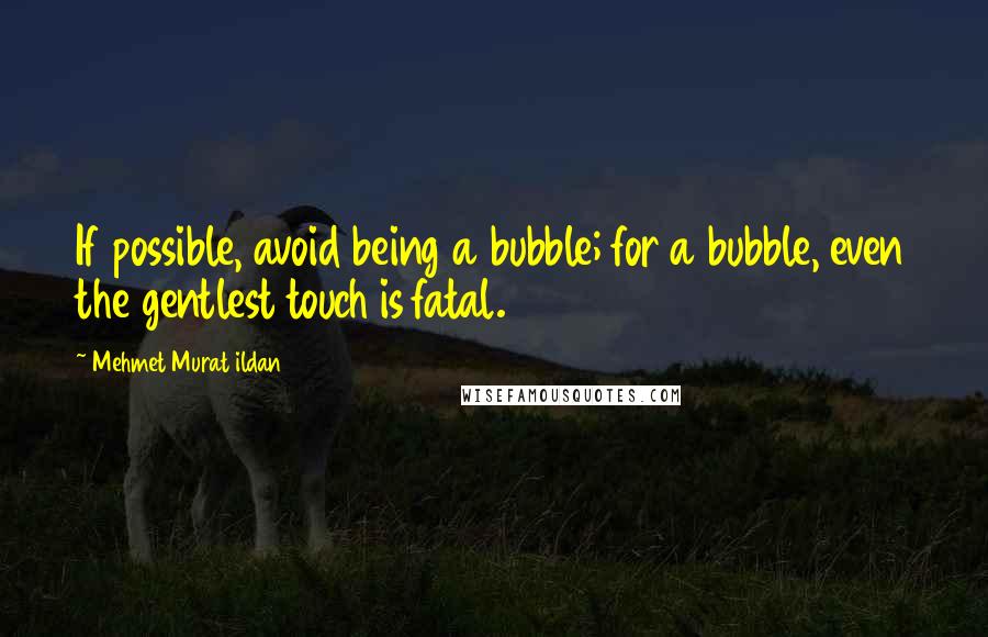 Mehmet Murat Ildan Quotes: If possible, avoid being a bubble; for a bubble, even the gentlest touch is fatal.