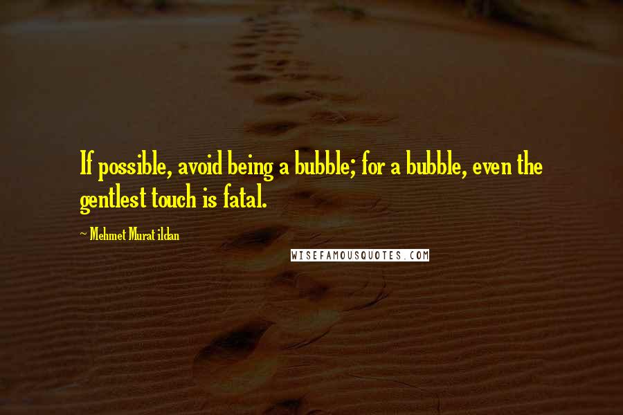 Mehmet Murat Ildan Quotes: If possible, avoid being a bubble; for a bubble, even the gentlest touch is fatal.