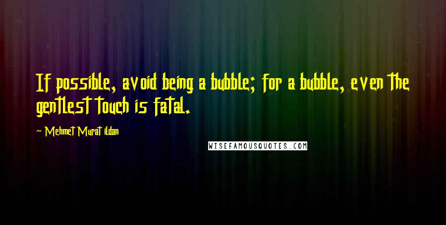 Mehmet Murat Ildan Quotes: If possible, avoid being a bubble; for a bubble, even the gentlest touch is fatal.