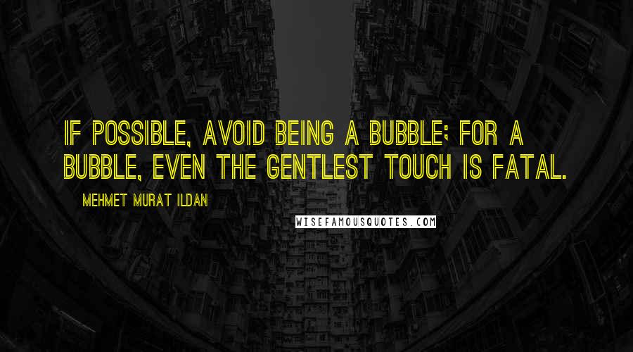 Mehmet Murat Ildan Quotes: If possible, avoid being a bubble; for a bubble, even the gentlest touch is fatal.