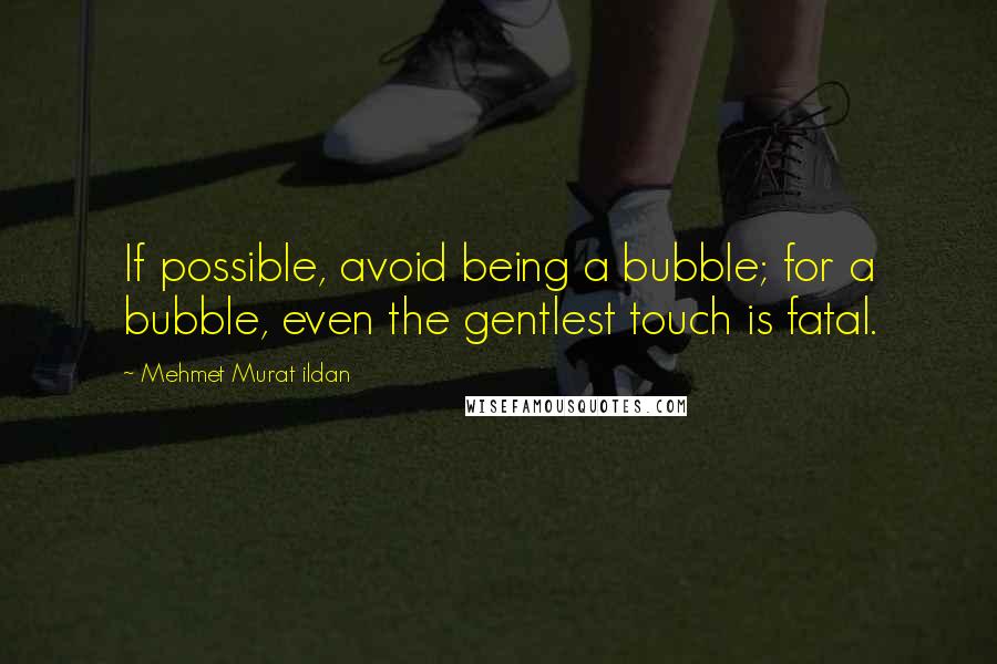 Mehmet Murat Ildan Quotes: If possible, avoid being a bubble; for a bubble, even the gentlest touch is fatal.