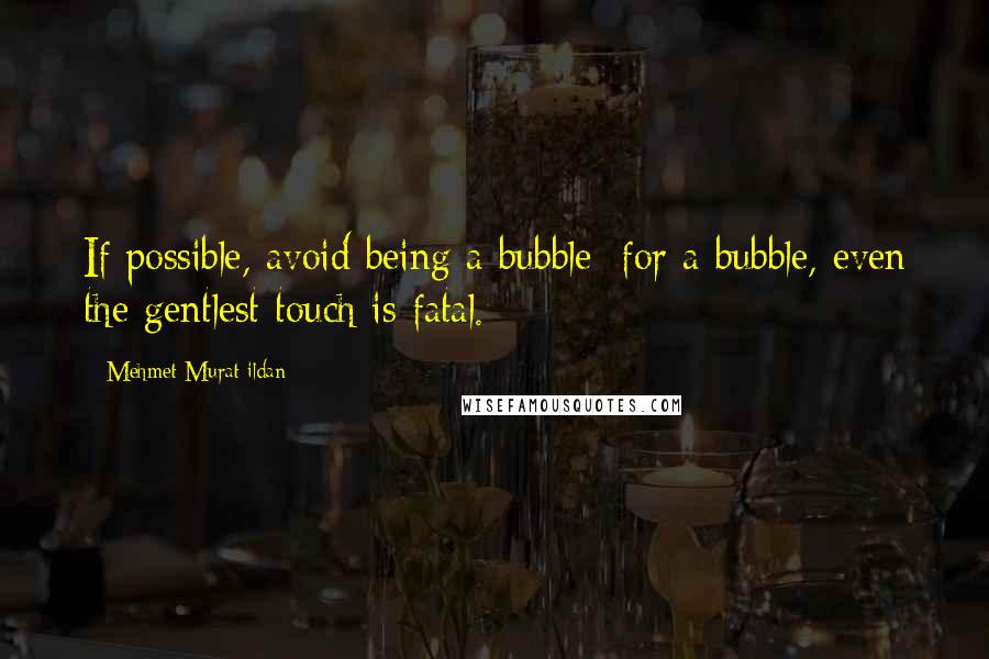 Mehmet Murat Ildan Quotes: If possible, avoid being a bubble; for a bubble, even the gentlest touch is fatal.