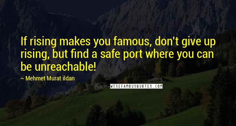 Mehmet Murat Ildan Quotes: If rising makes you famous, don't give up rising, but find a safe port where you can be unreachable!
