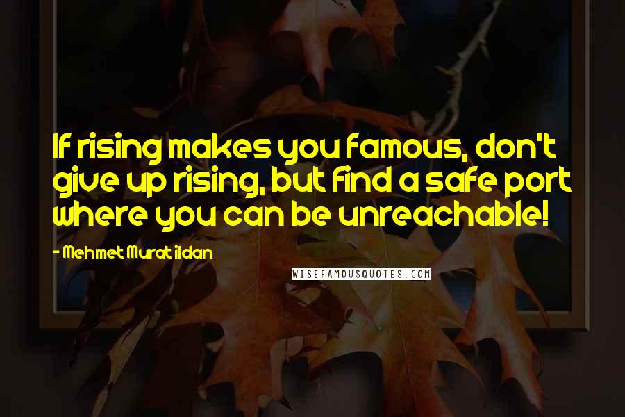 Mehmet Murat Ildan Quotes: If rising makes you famous, don't give up rising, but find a safe port where you can be unreachable!