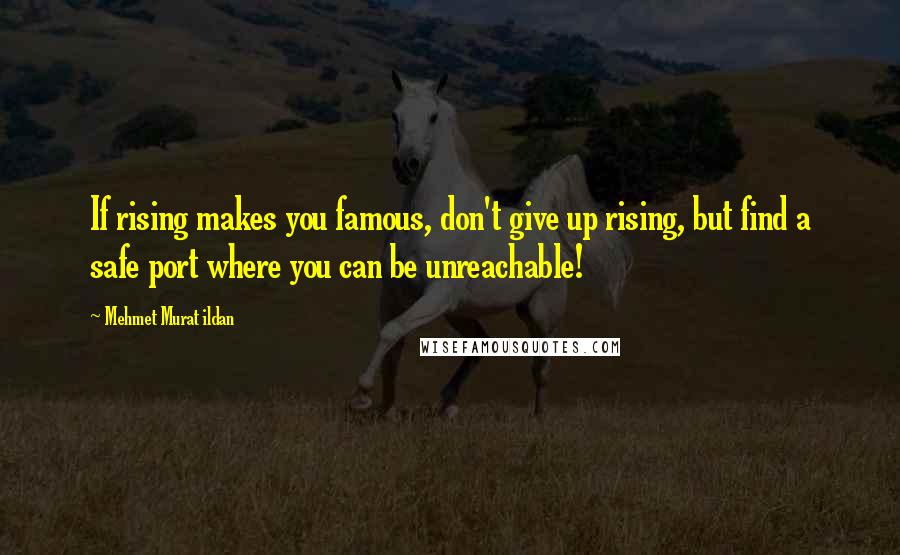 Mehmet Murat Ildan Quotes: If rising makes you famous, don't give up rising, but find a safe port where you can be unreachable!