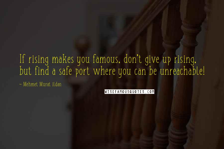 Mehmet Murat Ildan Quotes: If rising makes you famous, don't give up rising, but find a safe port where you can be unreachable!