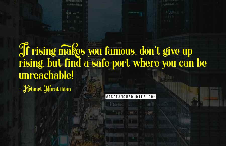 Mehmet Murat Ildan Quotes: If rising makes you famous, don't give up rising, but find a safe port where you can be unreachable!