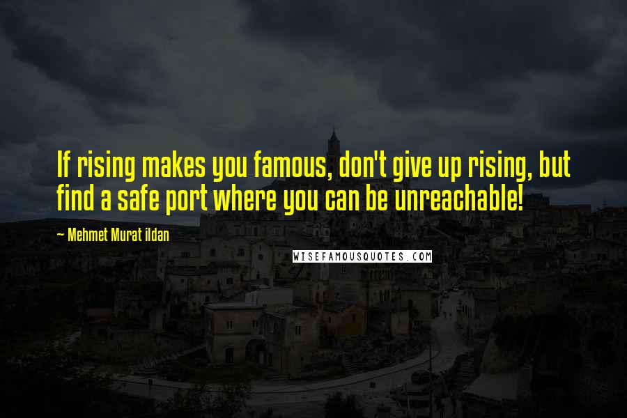 Mehmet Murat Ildan Quotes: If rising makes you famous, don't give up rising, but find a safe port where you can be unreachable!