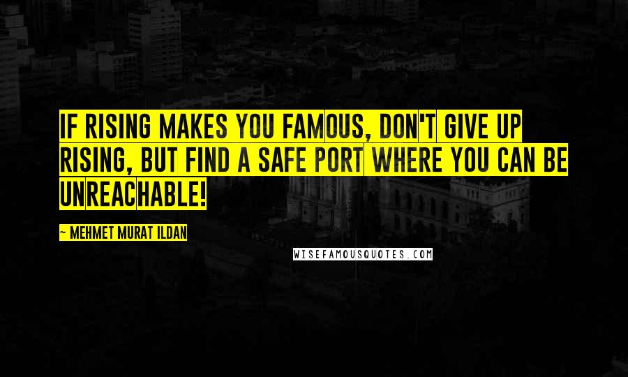 Mehmet Murat Ildan Quotes: If rising makes you famous, don't give up rising, but find a safe port where you can be unreachable!