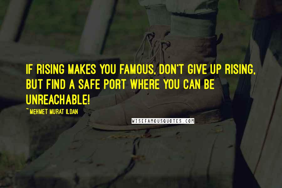 Mehmet Murat Ildan Quotes: If rising makes you famous, don't give up rising, but find a safe port where you can be unreachable!