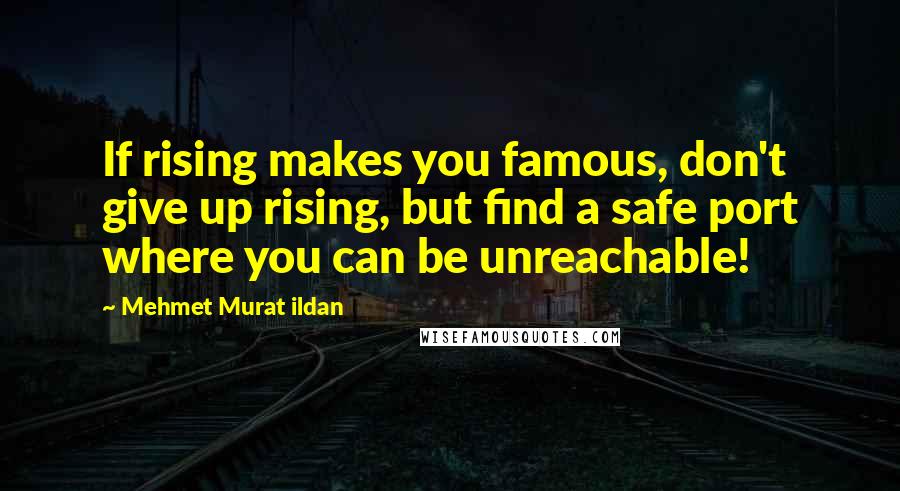 Mehmet Murat Ildan Quotes: If rising makes you famous, don't give up rising, but find a safe port where you can be unreachable!