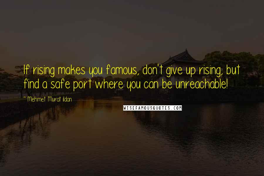 Mehmet Murat Ildan Quotes: If rising makes you famous, don't give up rising, but find a safe port where you can be unreachable!